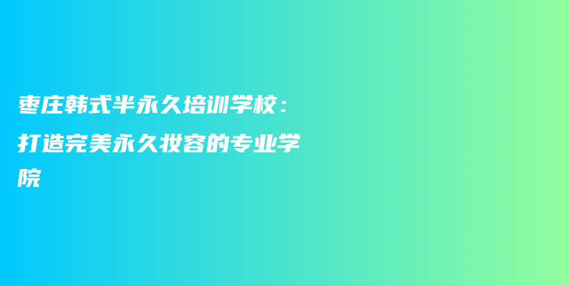 棗莊韓式半永久培訓(xùn)學(xué)校：打造完美永久妝容的專業(yè)學(xué)院插圖