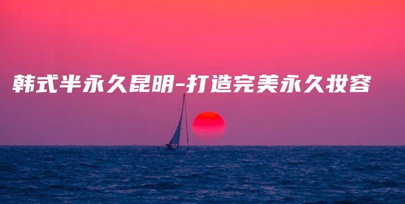 韓式半永久昆明-打造完美永久妝容插圖