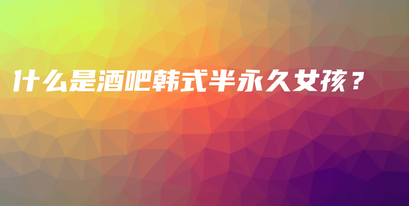 什么是酒吧韓式半永久女孩？插圖