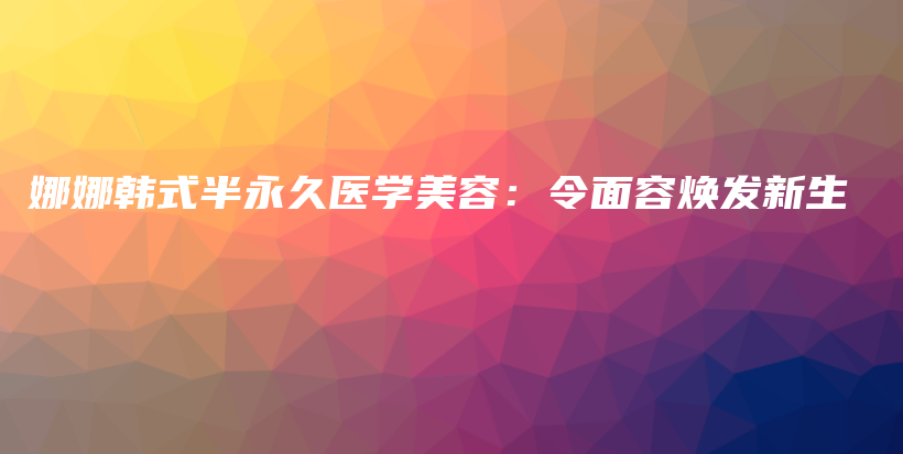 娜娜韓式半永久醫(yī)學(xué)美容：令面容煥發(fā)新生插圖