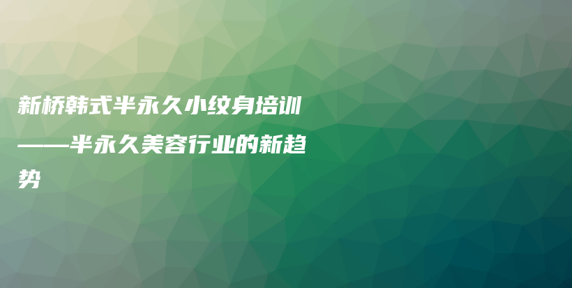 新橋韓式半永久小紋身培訓(xùn)——半永久美容行業(yè)的新趨勢(shì)插圖