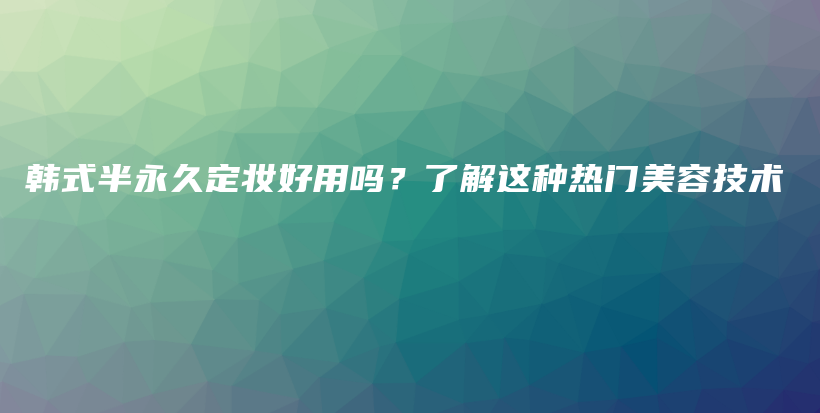 韓式半永久定妝好用嗎？了解這種熱門美容技術(shù)插圖