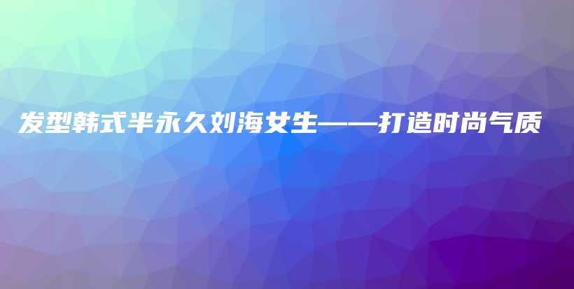 發(fā)型韓式半永久劉海女生——打造時尚氣質(zhì)插圖