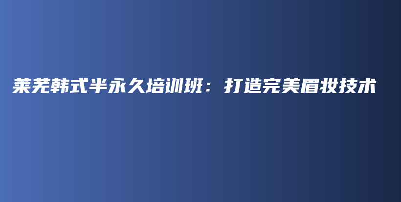 萊蕪韓式半永久培訓(xùn)班：打造完美眉妝技術(shù)插圖