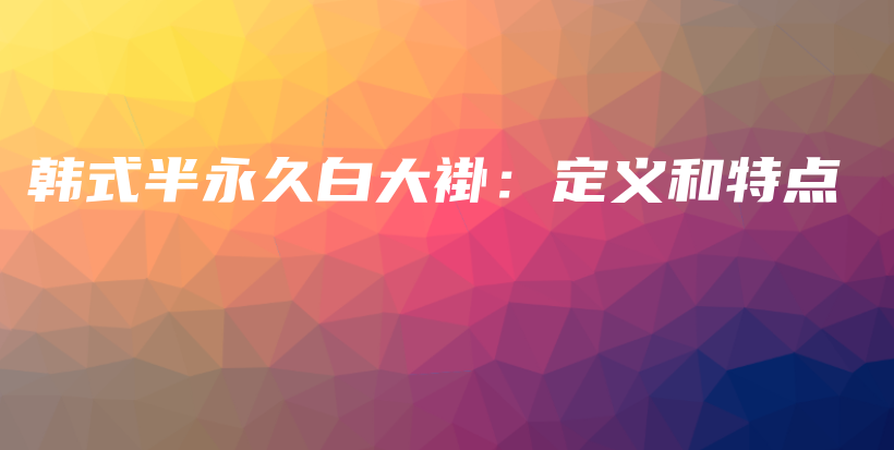韓式半永久白大褂：定義和特點(diǎn)插圖