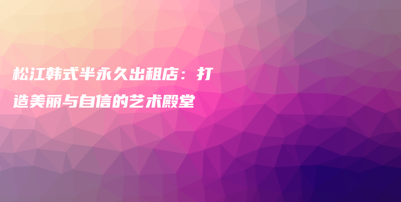 松江韓式半永久出租店：打造美麗與自信的藝術(shù)殿堂插圖