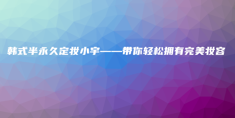 韓式半永久定妝小宇——帶你輕松擁有完美妝容插圖
