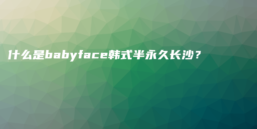 什么是babyface韓式半永久長沙？插圖