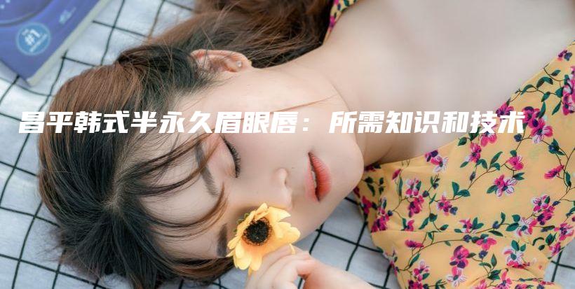 昌平韓式半永久眉眼唇：所需知識和技術(shù)插圖