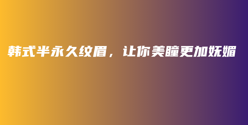 韓式半永久紋眉，讓你美瞳更加?jì)趁牟鍒D