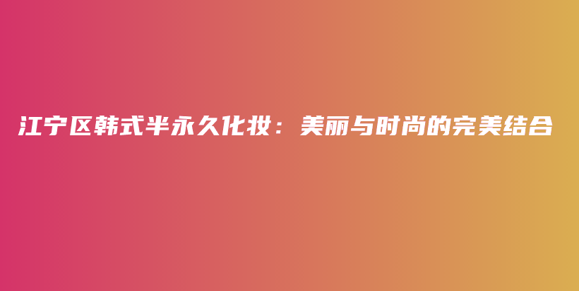 江寧區(qū)韓式半永久化妝：美麗與時尚的完美結合插圖