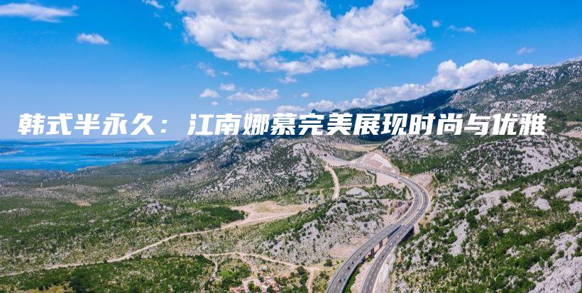 韓式半永久：江南娜慕完美展現(xiàn)時(shí)尚與優(yōu)雅插圖
