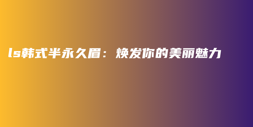 ls韓式半永久眉：煥發(fā)你的美麗魅力插圖