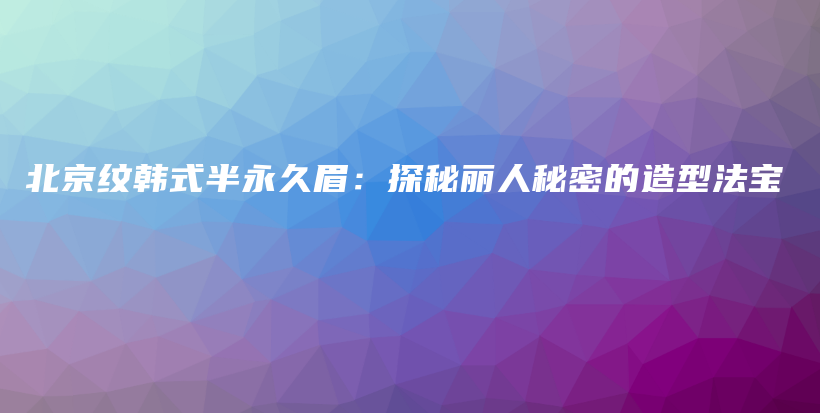 北京紋韓式半永久眉：探秘麗人秘密的造型法寶插圖