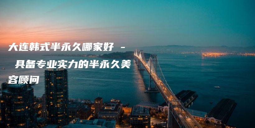 大連韓式半永久哪家好 – 具備專業(yè)實力的半永久美容顧問插圖
