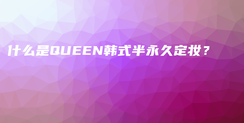 什么是QUEEN韓式半永久定妝？插圖