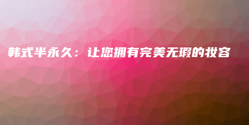 韓式半永久：讓您擁有完美無瑕的妝容插圖