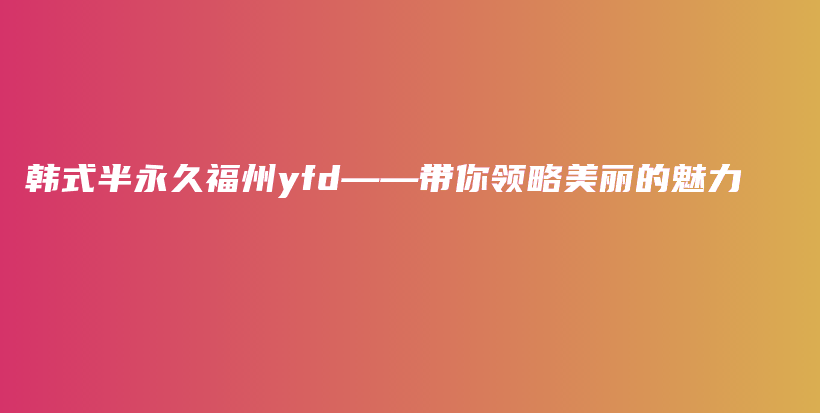 韓式半永久福州yfd——帶你領(lǐng)略美麗的魅力插圖