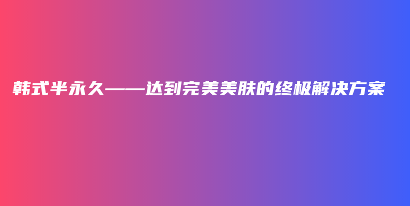 韓式半永久——達(dá)到完美美膚的終極解決方案插圖