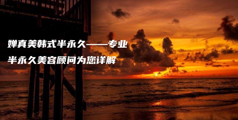 嬋真美韓式半永久——專業(yè)半永久美容顧問(wèn)為您詳解插圖