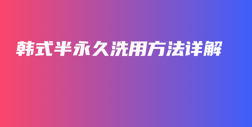 韓式半永久洗用方法詳解插圖