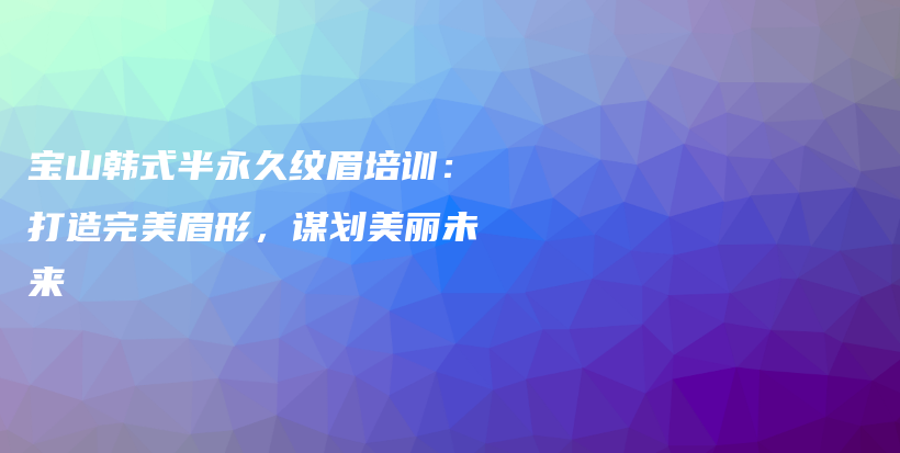 寶山韓式半永久紋眉培訓(xùn)：打造完美眉形，謀劃美麗未來(lái)插圖