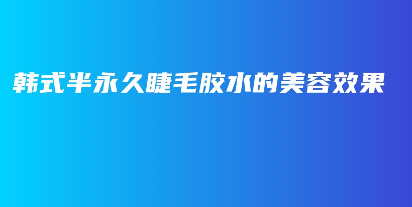韓式半永久睫毛膠水的美容效果插圖