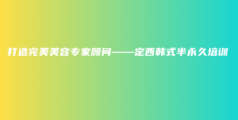 打造完美美容專家顧問——定西韓式半永久培訓插圖