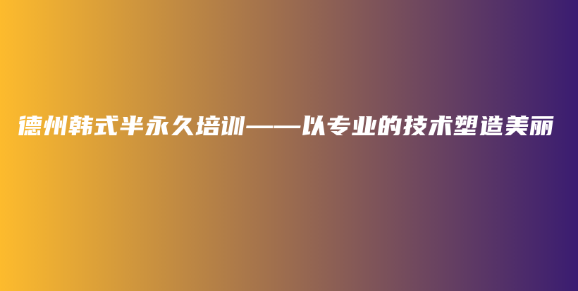 德州韓式半永久培訓——以專業(yè)的技術塑造美麗插圖