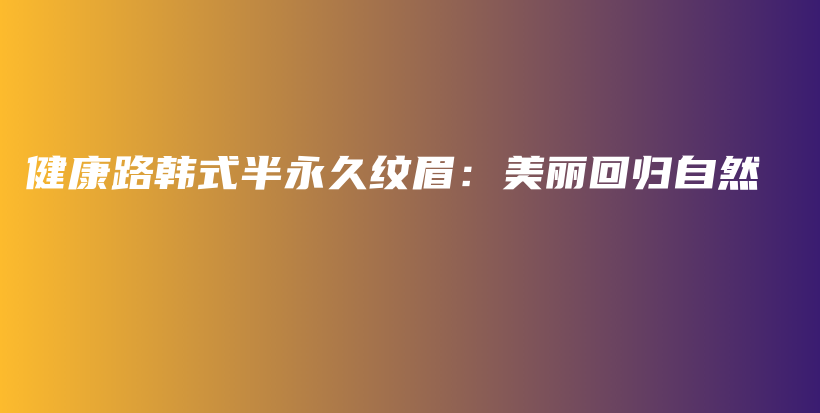 健康路韓式半永久紋眉：美麗回歸自然插圖