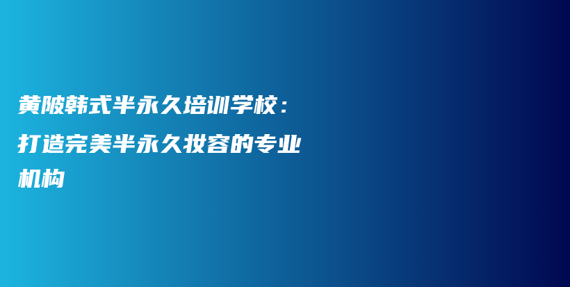 黃陂韓式半永久培訓(xùn)學(xué)校：打造完美半永久妝容的專業(yè)機(jī)構(gòu)插圖