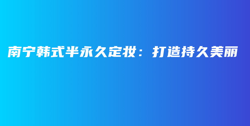 南寧韓式半永久定妝：打造持久美麗插圖
