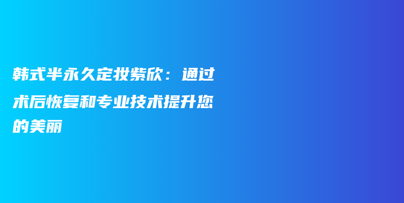 韓式半永久定妝紫欣：通過術(shù)后恢復和專業(yè)技術(shù)提升您的美麗插圖