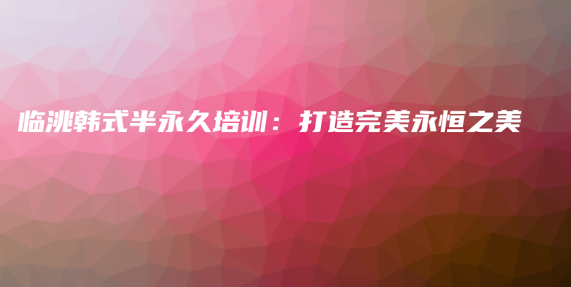 臨洮韓式半永久培訓(xùn)：打造完美永恒之美插圖