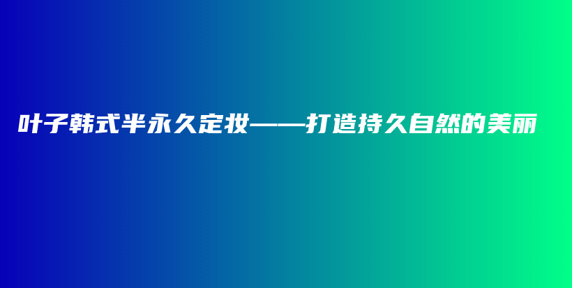 葉子韓式半永久定妝——打造持久自然的美麗插圖