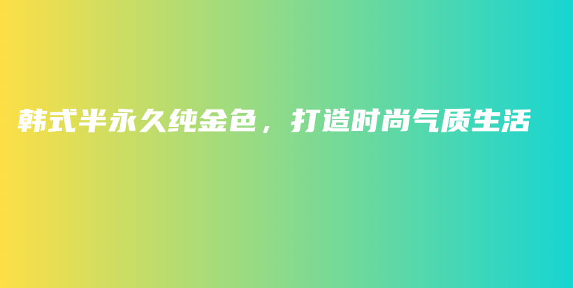 韓式半永久純金色，打造時(shí)尚氣質(zhì)生活插圖
