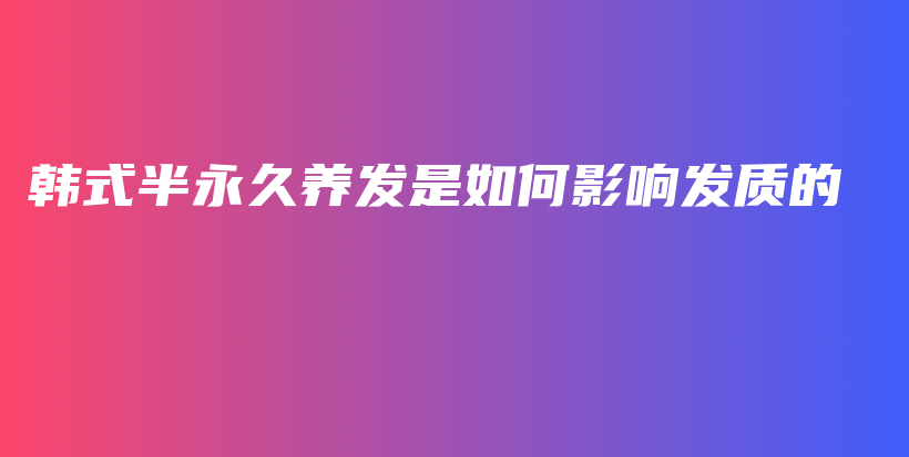 韓式半永久養(yǎng)發(fā)是如何影響發(fā)質(zhì)的插圖