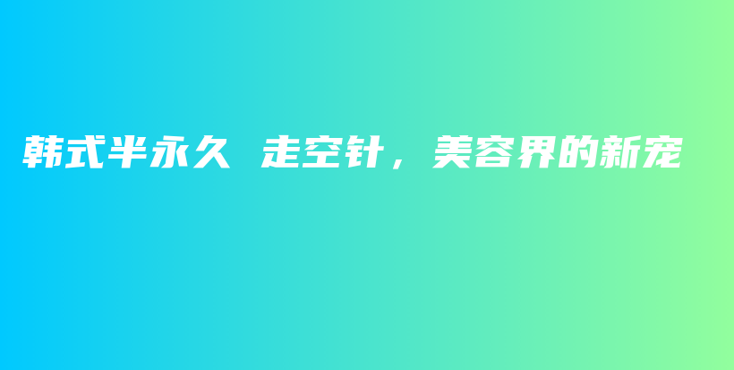 韓式半永久 走空針，美容界的新寵插圖