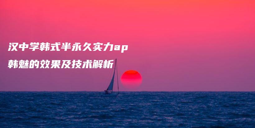 漢中學(xué)韓式半永久實力ap韓魅的效果及技術(shù)解析插圖