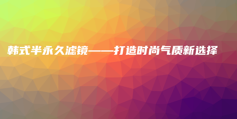 韓式半永久濾鏡——打造時(shí)尚氣質(zhì)新選擇插圖