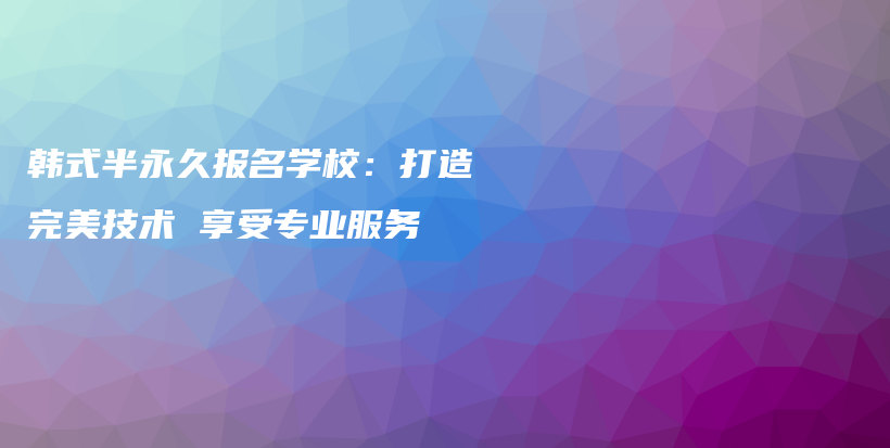 韓式半永久報名學校：打造完美技術(shù) 享受專業(yè)服務插圖