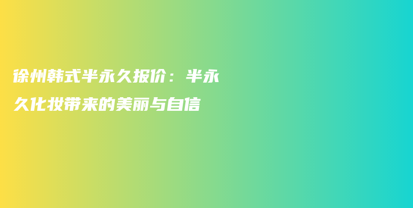 徐州韓式半永久報(bào)價(jià)：半永久化妝帶來的美麗與自信插圖