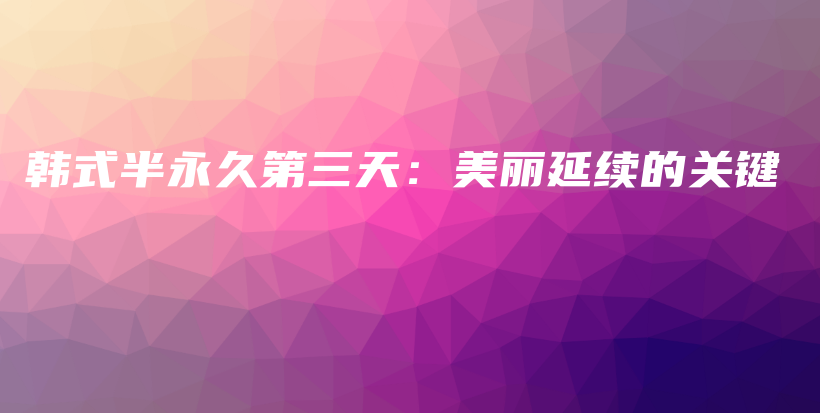 韓式半永久第三天：美麗延續(xù)的關(guān)鍵插圖