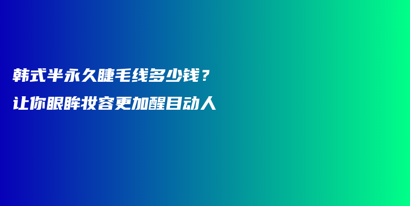 韓式半永久睫毛線多少錢？讓你眼眸妝容更加醒目動(dòng)人插圖