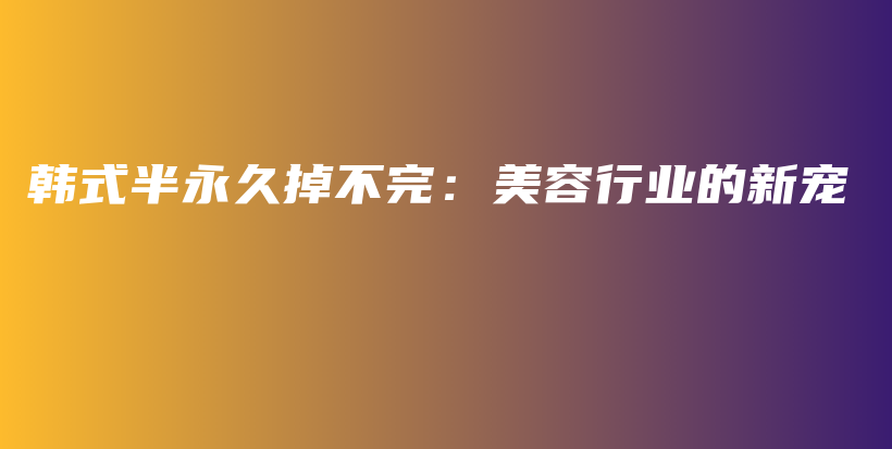 韓式半永久掉不完：美容行業(yè)的新寵插圖