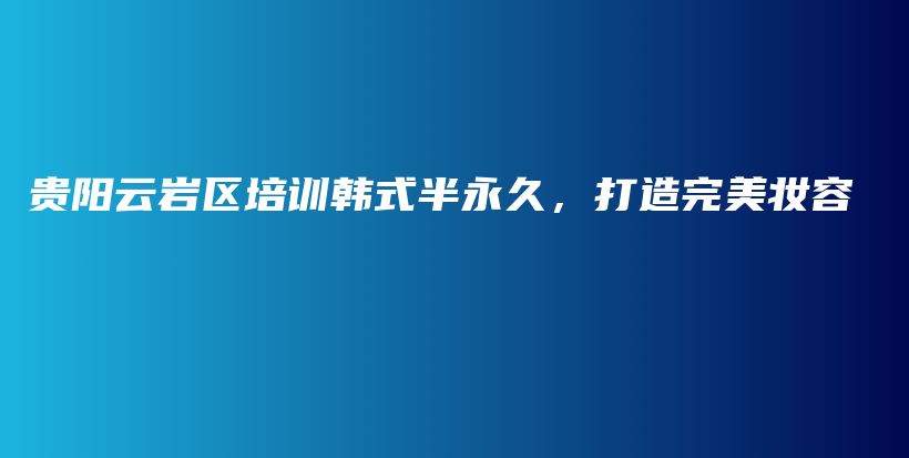 貴陽云巖區(qū)培訓(xùn)韓式半永久，打造完美妝容插圖