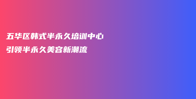 五華區(qū)韓式半永久培訓(xùn)中心引領(lǐng)半永久美容新潮流插圖