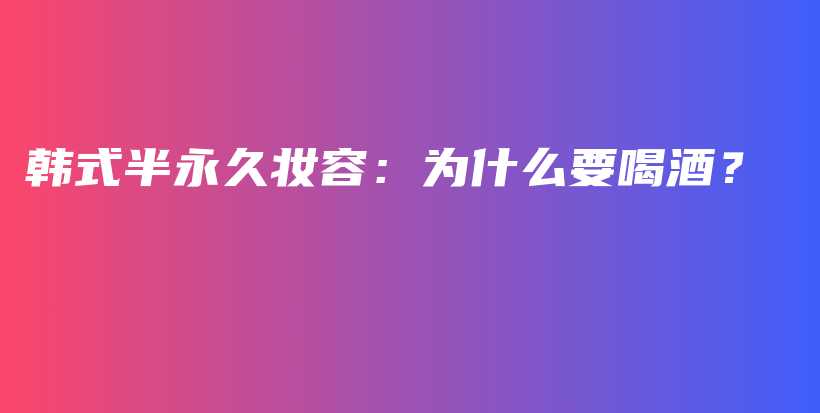 韓式半永久妝容：為什么要喝酒？插圖