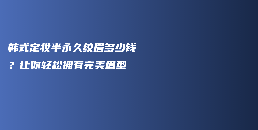 韓式定妝半永久紋眉多少錢？讓你輕松擁有完美眉型插圖