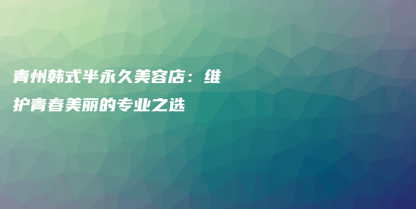青州韓式半永久美容店：維護(hù)青春美麗的專業(yè)之選插圖